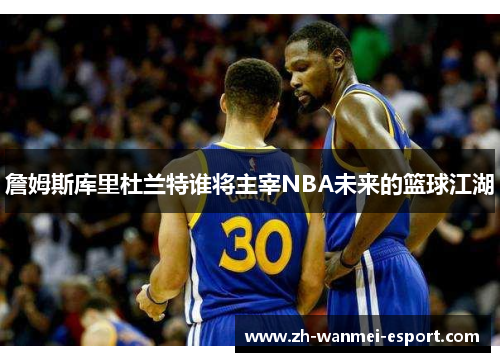 詹姆斯库里杜兰特谁将主宰NBA未来的篮球江湖